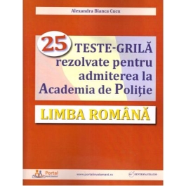 Limba romana. 25 teste-grila rezolvate pentru admiterea la Academia de Politie - Alexandra Cucu