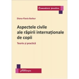 Aspectele civile ale rapirii internationale de copii. Teorie si practica - Diana Flavia Barbur