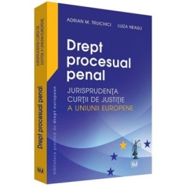 Drept procesual penal. Jurisprudenta Curtii de Justitie a Uniunii Europene - Adrian M. Truichici, Luiza Neagu