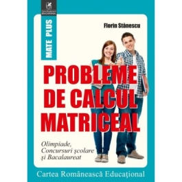 Probleme de calcul matriceal. Olimpiade. Concursuri scolare. Bacalaureat - Florin Stanescu