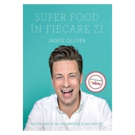 Super Food in fiecare zi. Retete care va fac mai sanatosi si mai fericiti - Jamie Oliver